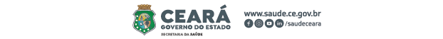 Ceará. Governo do Estado. Secretaria da Saúde. www.saude.ce.gov.br instagram, facebook, youtube e linkedin:  @saudeceara